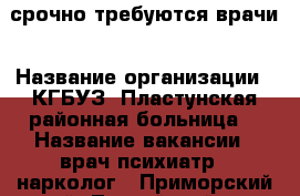 срочно требуются врачи › Название организации ­ КГБУЗ “Пластунская районная больница“ › Название вакансии ­ врач психиатр - нарколог - Приморский край, Тернейский р-н, Пластун пгт Работа » Вакансии   . Приморский край